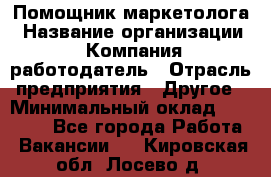 Помощник маркетолога › Название организации ­ Компания-работодатель › Отрасль предприятия ­ Другое › Минимальный оклад ­ 28 000 - Все города Работа » Вакансии   . Кировская обл.,Лосево д.